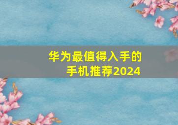 华为最值得入手的手机推荐2024