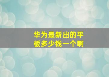 华为最新出的平板多少钱一个啊