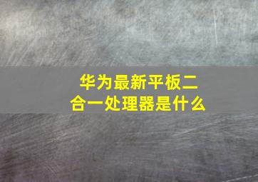 华为最新平板二合一处理器是什么