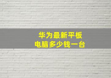 华为最新平板电脑多少钱一台