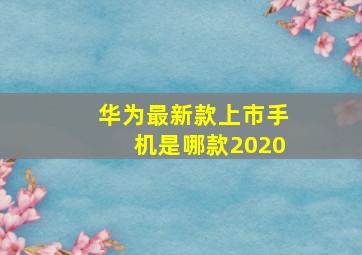 华为最新款上市手机是哪款2020