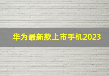 华为最新款上市手机2023