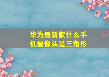 华为最新款什么手机摄像头是三角形