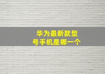 华为最新款型号手机是哪一个