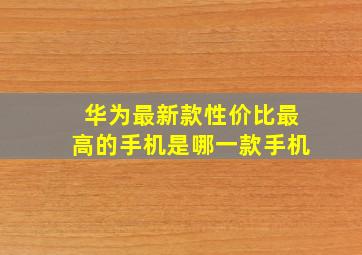 华为最新款性价比最高的手机是哪一款手机