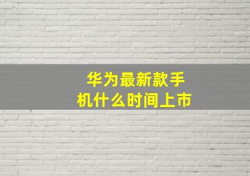 华为最新款手机什么时间上市