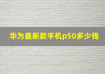 华为最新款手机p50多少钱