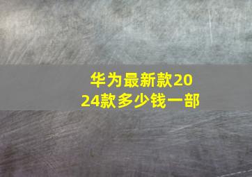 华为最新款2024款多少钱一部