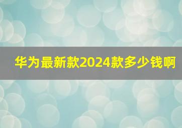 华为最新款2024款多少钱啊