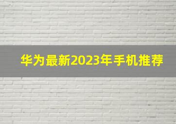 华为最新2023年手机推荐