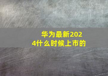 华为最新2024什么时候上市的