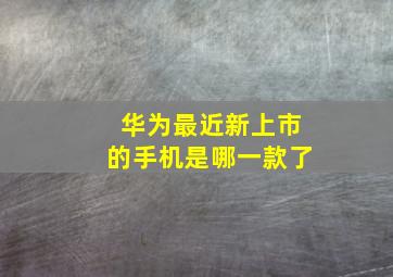 华为最近新上市的手机是哪一款了