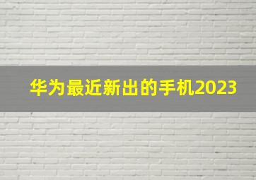 华为最近新出的手机2023