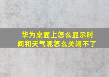 华为桌面上怎么显示时间和天气呢怎么关闭不了