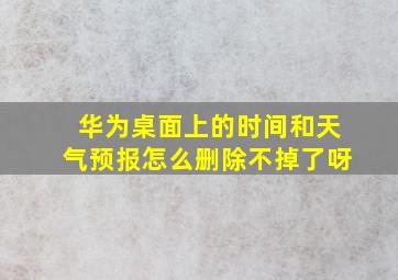 华为桌面上的时间和天气预报怎么删除不掉了呀