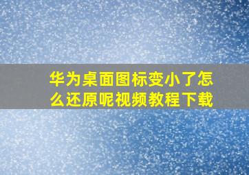 华为桌面图标变小了怎么还原呢视频教程下载