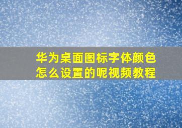 华为桌面图标字体颜色怎么设置的呢视频教程