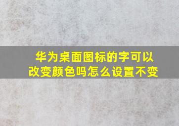 华为桌面图标的字可以改变颜色吗怎么设置不变