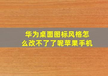 华为桌面图标风格怎么改不了了呢苹果手机