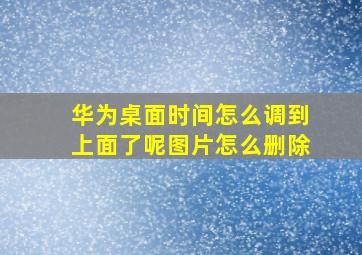 华为桌面时间怎么调到上面了呢图片怎么删除