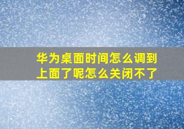 华为桌面时间怎么调到上面了呢怎么关闭不了