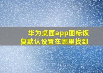 华为桌面app图标恢复默认设置在哪里找到