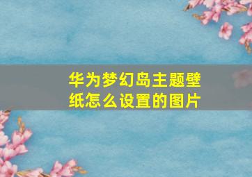 华为梦幻岛主题壁纸怎么设置的图片