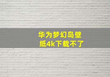 华为梦幻岛壁纸4k下载不了