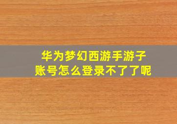 华为梦幻西游手游子账号怎么登录不了了呢