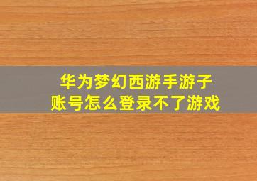 华为梦幻西游手游子账号怎么登录不了游戏