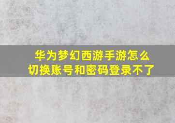 华为梦幻西游手游怎么切换账号和密码登录不了