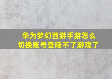 华为梦幻西游手游怎么切换账号登陆不了游戏了