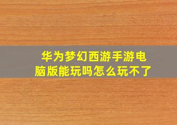 华为梦幻西游手游电脑版能玩吗怎么玩不了