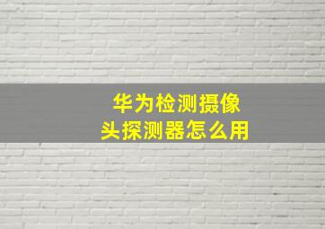 华为检测摄像头探测器怎么用