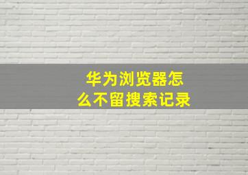 华为浏览器怎么不留搜索记录