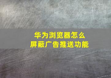 华为浏览器怎么屏蔽广告推送功能