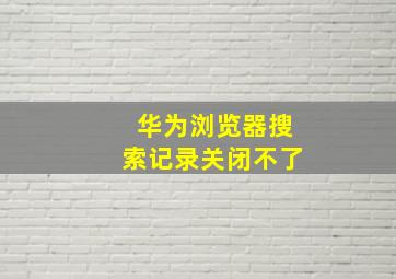 华为浏览器搜索记录关闭不了