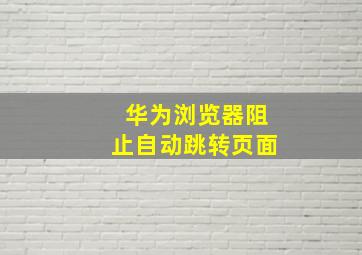 华为浏览器阻止自动跳转页面