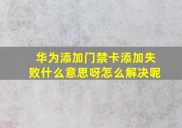 华为添加门禁卡添加失败什么意思呀怎么解决呢