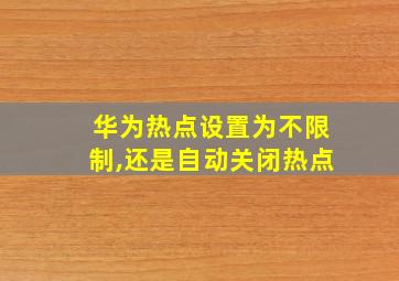 华为热点设置为不限制,还是自动关闭热点