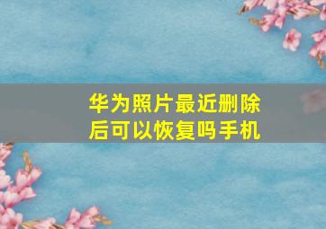 华为照片最近删除后可以恢复吗手机