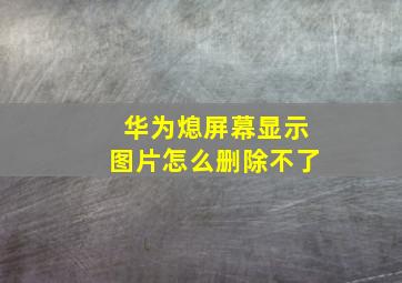 华为熄屏幕显示图片怎么删除不了