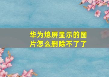 华为熄屏显示的图片怎么删除不了了