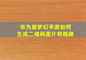 华为版梦幻手游如何生成二维码图片和视频