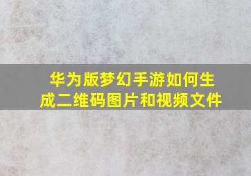 华为版梦幻手游如何生成二维码图片和视频文件