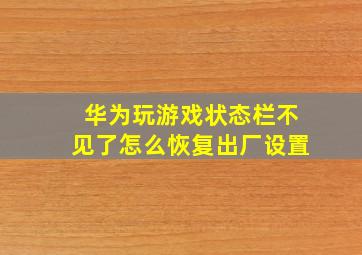 华为玩游戏状态栏不见了怎么恢复出厂设置