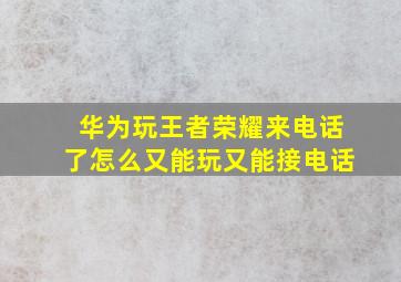 华为玩王者荣耀来电话了怎么又能玩又能接电话