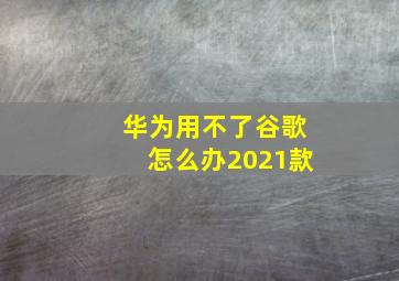 华为用不了谷歌怎么办2021款