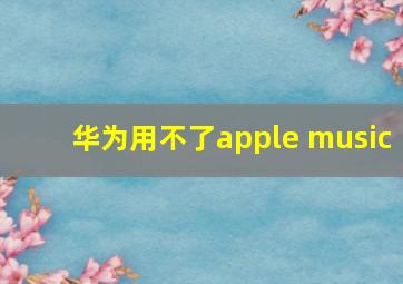 华为用不了apple music