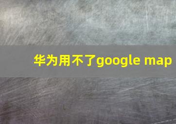 华为用不了google map